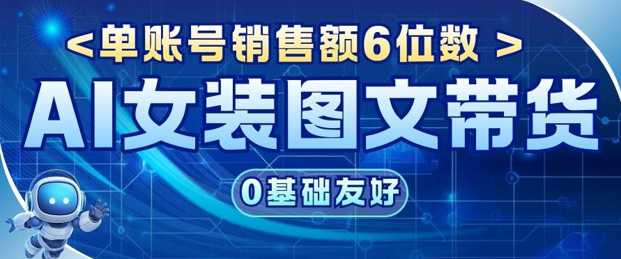 AI女装图文带货，0基础友好，单账号销售额6位数-韬哥副业项目资源网