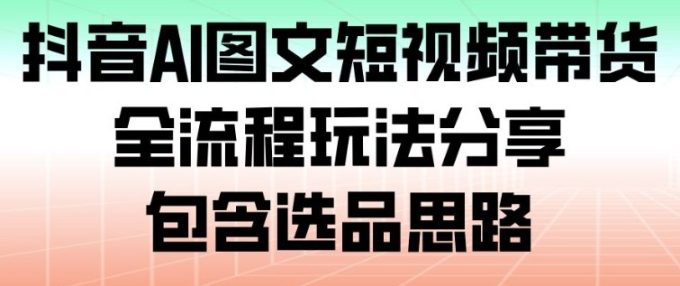 抖音AI图文短视频带货,全流程玩法分享,包含选品思路-韬哥副业项目资源网