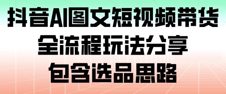 抖音AI图文短视频带货，全流程玩法分享，包含选品思路-韬哥副业项目资源网