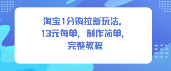 淘宝1分购拉新玩法，13米每单，制作简单，完整教程-韬哥副业项目资源网