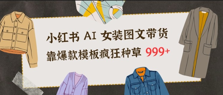 小红书AI女装图文带货，靠爆款模板疯狂种草999+-韬哥副业项目资源网