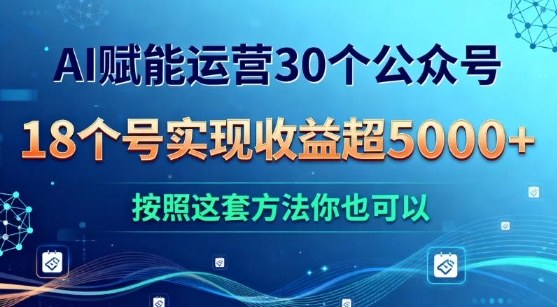 AI赋能运营30个公众号，18个号实现收益超5k+，按照这套方法你也可以-韬哥副业项目资源网