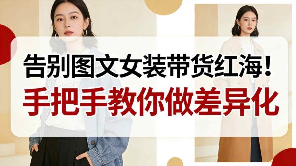 告别图文女装带货红海!手把手教你做差异化,新手也能弯道超车-韬哥副业项目资源网