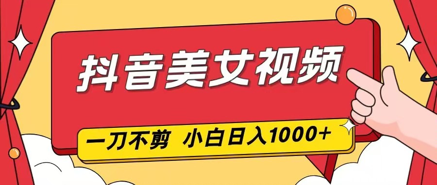 抖音美女视频,一刀不剪,两分钟一条视频,小白轻松上手,日入1000-韬哥副业项目资源网