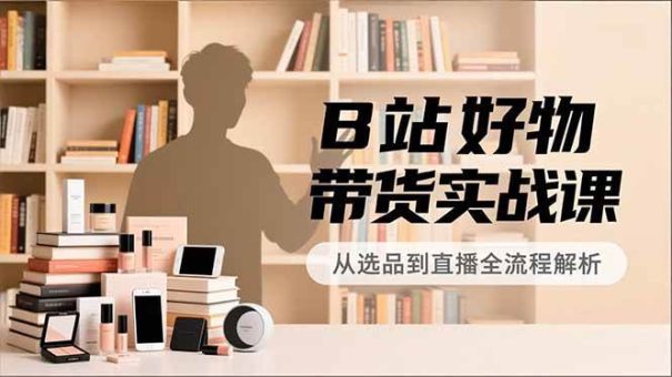 (16892期)B站好物带货实战课,账号定位、选品拍摄、运营变现,全流程教学,实现UP主月入过万-韬哥副业项目资源网