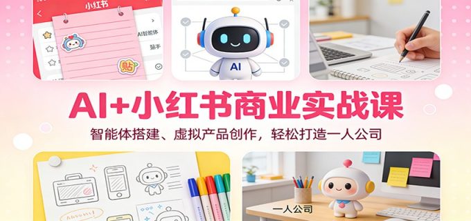 AI+小红书商业实战课：智能体搭建、虚拟产品创作，轻松打造一人公司-韬哥副业项目资源网