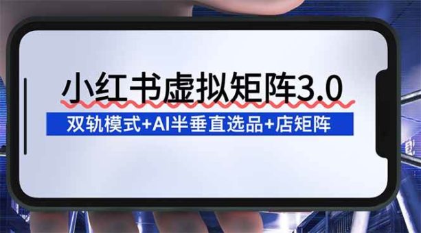(16912期)小红书虚拟矩阵3.0:双轨模式+AI半垂直选品+店矩阵-韬哥副业项目资源网