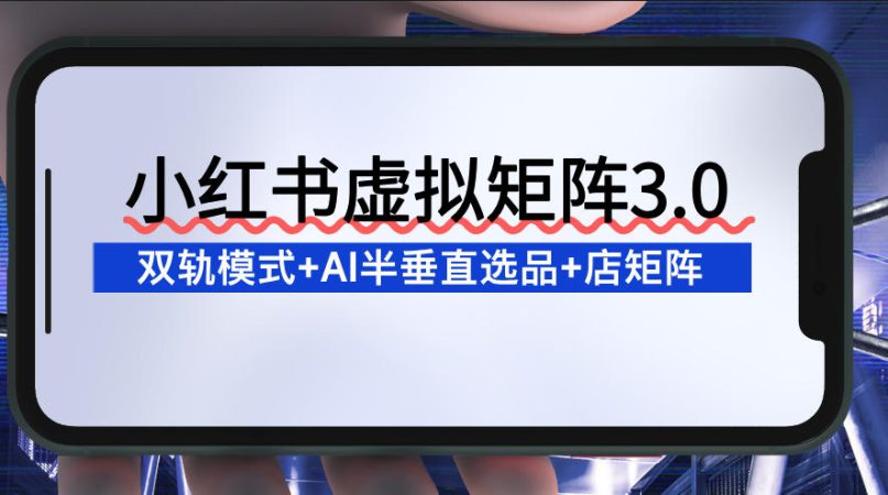 小红书虚拟矩阵3.0：双轨模式+AI半垂直选品+店矩阵-韬哥副业项目资源网