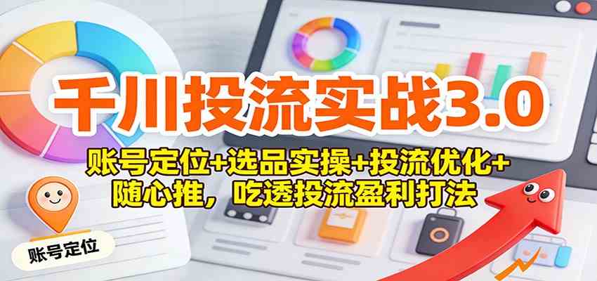 千川投流实战3.0:账号定位+选品实操+投流优化+随心推,吃透投流盈利打法-韬哥副业项目资源网