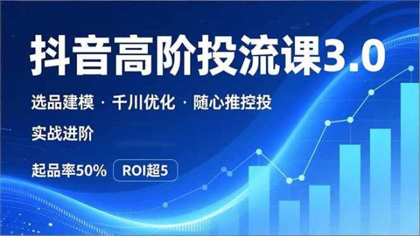 (16926期)抖音带货高阶投流3.0课,选品建模、千川优化、随心推控投,实战进阶,实现起品率50%,ROI超5-韬哥副业项目资源网