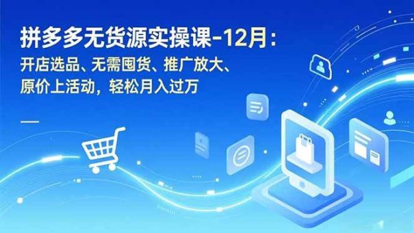 (16932期)拼多多无货源实操课-12月:开店选品、无需囤货、推广放大、原价上活动,轻松月入过万-韬哥副业项目资源网