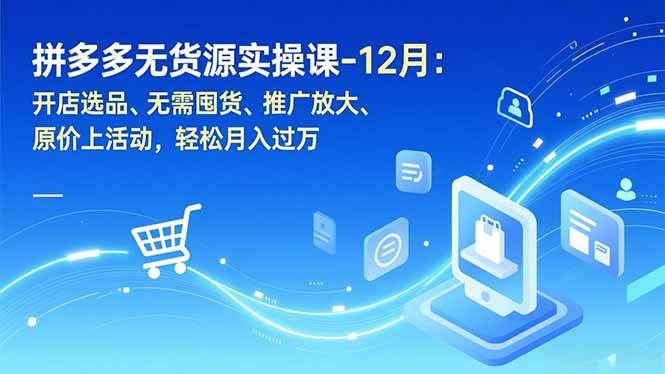 （16932期）拼多多无货源实操课-12月：开店选品、无需囤货、推广放大、原价上活动，轻松月入过万-韬哥副业项目资源网
