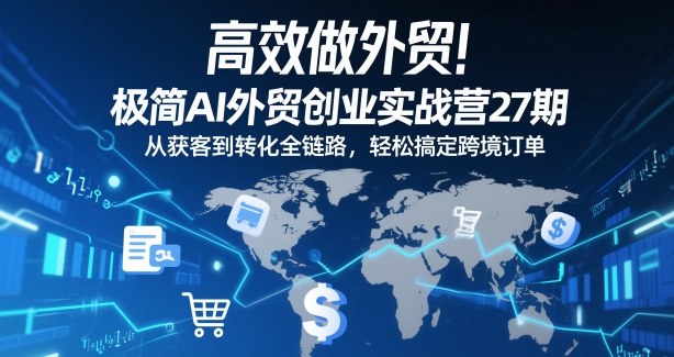 高效做外贸！极简AI外贸创业实战营27期，从获客到转化全链路，轻松搞定跨境订单-韬哥副业项目资源网