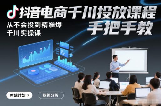 抖音电商千川投放课程,从不会投到精准爆,千川实操课,手把手教-韬哥副业项目资源网