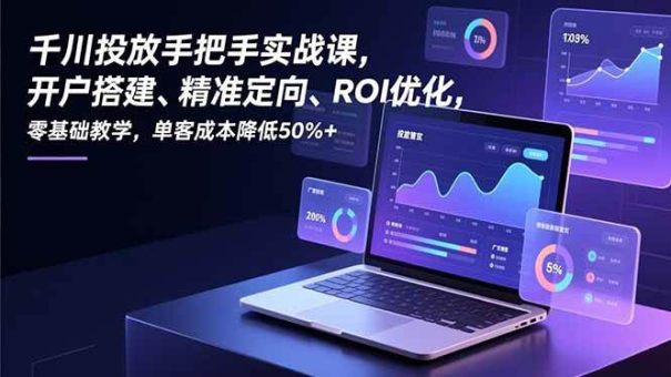 (16944期)千川投放手把手实战课,开户搭建、精准定向、ROI优化,零基础教学,单客成本降低50%+-韬哥副业项目资源网