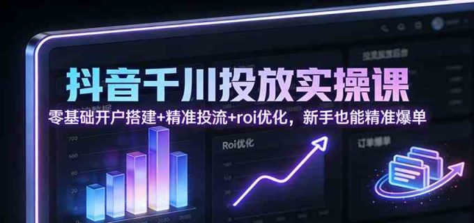 抖音千川投放实操课：零基础开户搭建+精准投流+roi优化，新手也能精准爆单-韬哥副业项目资源网