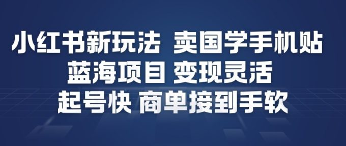 小红书新玩法，卖国学手机贴，蓝海项目，变现灵活，起号快，商单接到手软-韬哥副业项目资源网