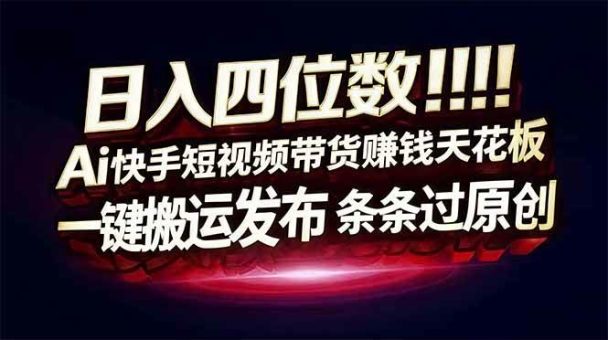 （16945期）日入四位数！Ai快手短视频带货赚钱天花板，长期稳定，一键搬运发布，条条过原创-韬哥副业项目资源网