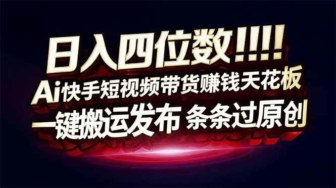 (16945期)日入四位数!Ai快手短视频带货赚钱天花板,长期稳定,一键搬运发布,条条过原创-韬哥副业项目资源网