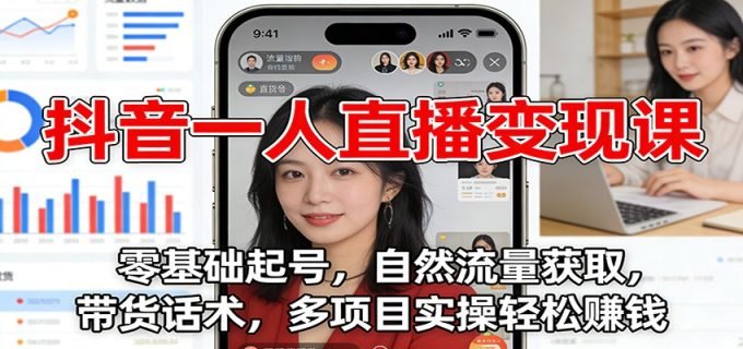 抖音一人直播变现课：零基础起号，自然流量获取，带货话术，多项目实操轻松赚钱-韬哥副业项目资源网