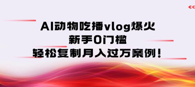 AI动物吃播vlog爆火:新手0门槛,轻松复制月入过1W案例!-韬哥副业项目资源网