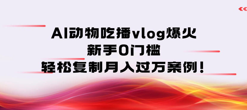 AI动物吃播vlog爆火：新手0门槛，轻松复制月入过1W案例！-韬哥副业项目资源网