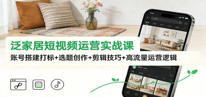 泛家居短视频运营实战课:账号搭建打标+选题创作+剪辑技巧+高流量运营逻辑-韬哥副业项目资源网