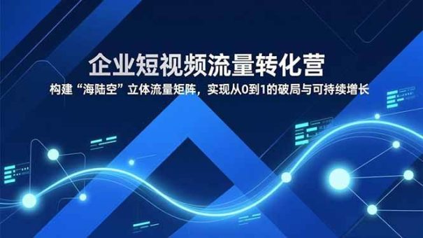 （16959期）企业短视频流量转化营，构建“海陆空”立体流量矩阵，实现从0到1的破局与可持续增长-韬哥副业项目资源网