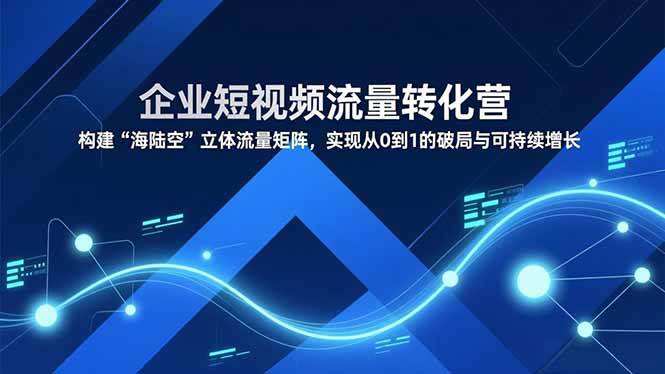 （16959期）企业短视频流量转化营，构建“海陆空”立体流量矩阵，实现从0到1的破局与可持续增长-韬哥副业项目资源网