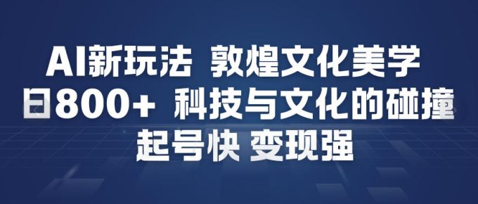 AI新玩法，敦煌文化美学，科技与文化的碰撞，起号快变现强-韬哥副业项目资源网