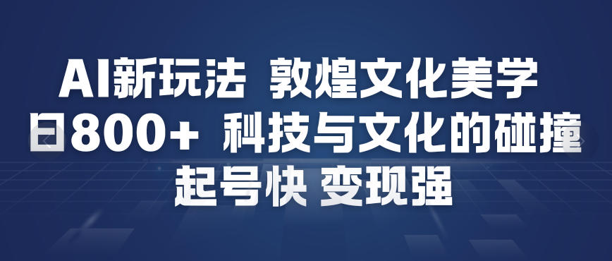 AI新玩法,敦煌文化美学,科技与文化的碰撞,起号快变现强-韬哥副业项目资源网