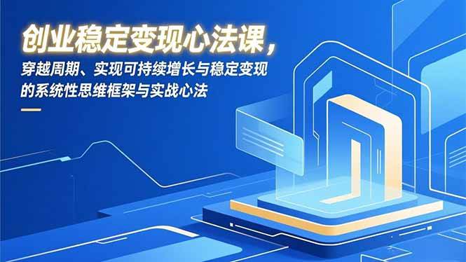 （16966期）创业稳定变现心法课，穿越周期、实现可持续增长与稳定变现的系统性思维框架与实战心法-韬哥副业项目资源网