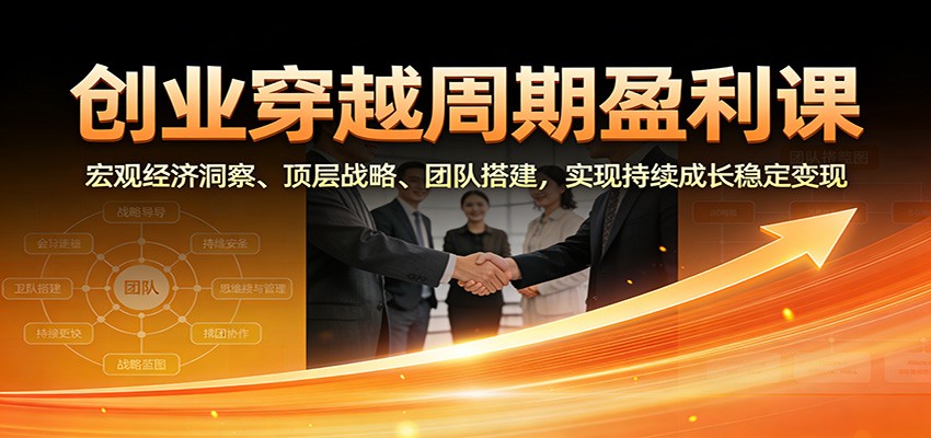 创业穿越周期盈利课：宏观经济洞察、顶层战略、团队搭建，实现持续成长稳定变现-韬哥副业项目资源网