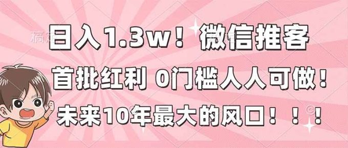 （16969期）日入1.3w！微信推客，首批红利，未来10年最大的风口，0门槛，人人可做！-韬哥副业项目资源网