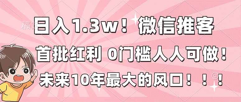(16969期)日入1.3w!微信推客,首批红利,未来10年最大的风口,0门槛,人人可做!-韬哥副业项目资源网