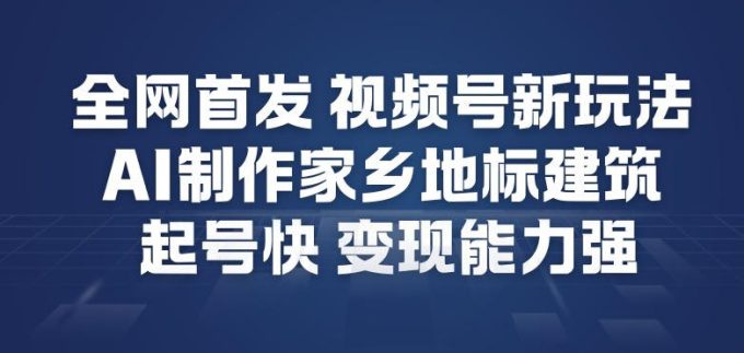 全网首发，视频号新玩法，AI制作家乡地标建筑，起号快，变现能力强-韬哥副业项目资源网