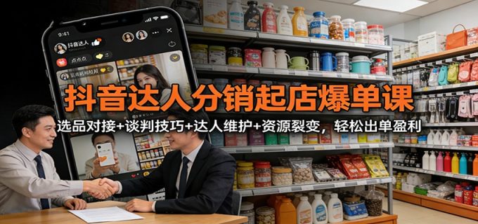 抖音达人分销起店爆单课:选品对接+谈判技巧+达人维护+资源裂变,轻松出单盈利-韬哥副业项目资源网