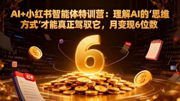 (16973期)AI+小红书智能体特训营2.0-更新:理解AI的思维方式才能真正驾驭它,月变现6位数-韬哥副业项目资源网