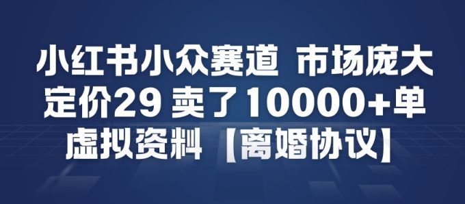 小红书小众赛道，市场庞大，定价29，卖了1w+单，虚拟资料【离婚协议】-韬哥副业项目资源网