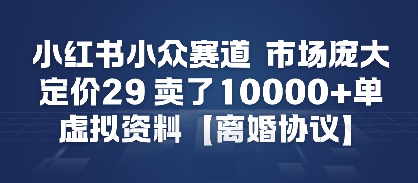 小红书小众赛道，市场庞大，定价29，卖了1w+单，虚拟资料【离婚协议】-韬哥副业项目资源网