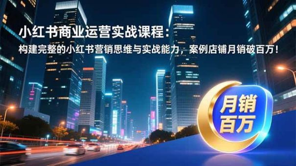 (16986期)小红书商业运营实战课程:构建完整的小红书营销思维与实战能力,案例店铺月销破百万!-韬哥副业项目资源网