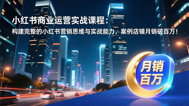 (16986期)小红书商业运营实战课程:构建完整的小红书营销思维与实战能力,案例店铺月销破百万!-韬哥副业项目资源网