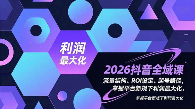 (16984期)2026抖音全域课,流量结构、ROI设定、起号路径,掌握平台新规下利润最大化-韬哥副业项目资源网