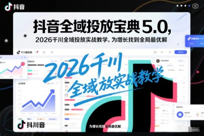 抖音全域投放宝典5.0，2026千川全域投放实战教学，为增长找到全局最优解-韬哥副业项目资源网