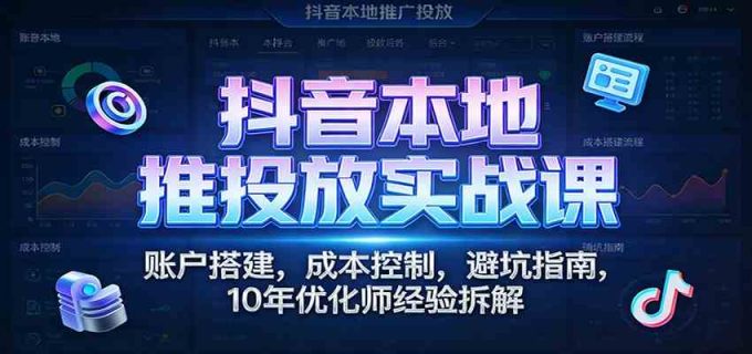 抖音本地推投放实战课：账户搭建，成本控制，避坑指南，10年优化师经验拆解-韬哥副业项目资源网