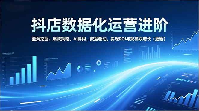 (16986期)抖店数据化运营进阶,蓝海挖掘、爆款策略、AI协同,数据驱动,实现ROI与规模双增长(更新)-韬哥副业项目资源网