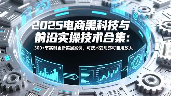 (16992期)2025电商黑科技与前沿实操技术合集:300+节实时更新实操案例,可技术变现亦可自用放大-韬哥副业项目资源网