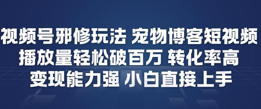 视频号邪修玩法宠物博客短视频，播放量轻松破百万，转化率高，变现能力强，小白直接上手-韬哥副业项目资源网
