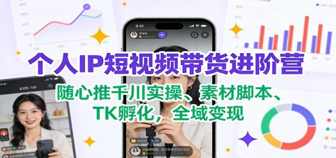 个人IP短视频带货进阶营：随心推千川实操、素材脚本、TK孵化，全域变现-韬哥副业项目资源网