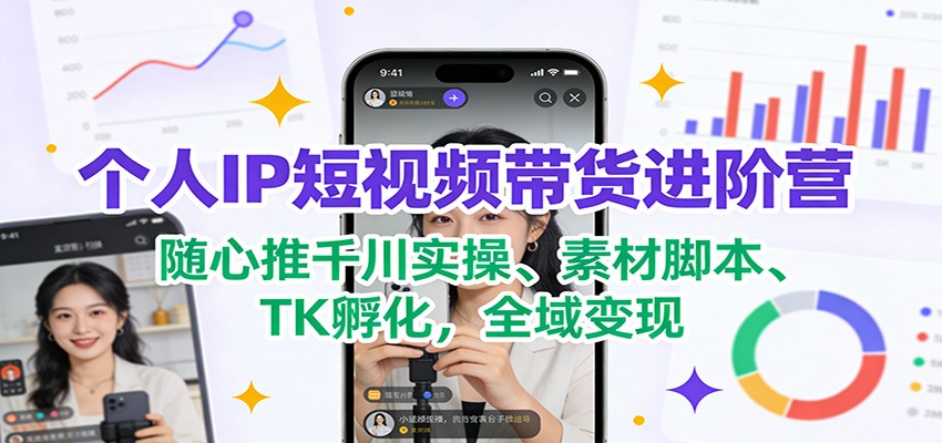 个人IP短视频带货进阶营：随心推千川实操、素材脚本、TK孵化，全域变现-韬哥副业项目资源网